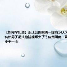 【新闻早知道】浙江各医院统一提前14天预约挂号;杭州男子街头捡娃视频火了;杭州明确:两小时开启不少于一次