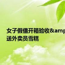 女子假借开箱验收 送外卖员雪糕