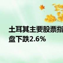 土耳其主要股票指数收盘下跌2.6%