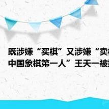 既涉嫌“买棋”又涉嫌“卖棋” “中国象棋第一人”王天一被批准