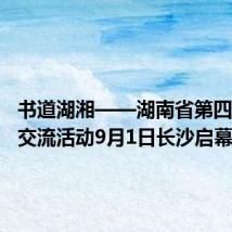 书道湖湘——湖南省第四届学术交流活动9月1日长沙启幕