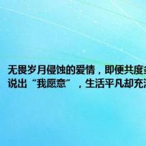 无畏岁月侵蚀的爱情,即便共度多年仍会说出“我愿意”,生活平凡却充满深情…