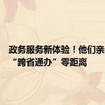 政务服务新体验!他们亲身感受“跨省通办”零距离