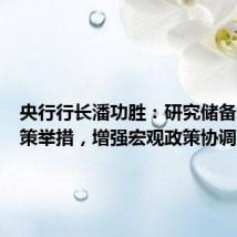 央行行长潘功胜:研究储备增量政策举措,增强宏观政策协调配合