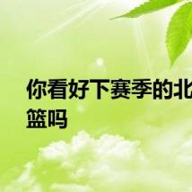 你看好下赛季的北京男篮吗