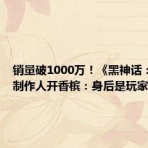 销量破1000万!《黑神话:悟空》制作人开香槟:身后是玩家近
