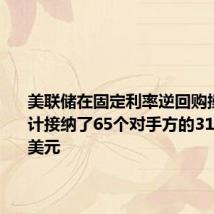 美联储在固定利率逆回购操作中总计接纳了65个对手方的3128.96亿美元