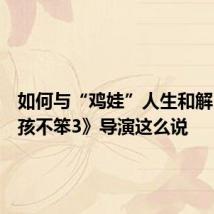 如何与“鸡娃”人生和解，《小孩不笨3》导演这么说