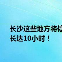 长沙这些地方将停气!长达10小时!