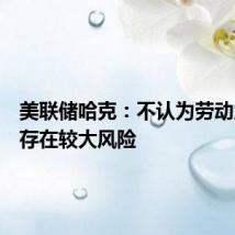 美联储哈克：不认为劳动力恶化存在较大风险