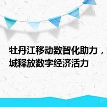 牡丹江移动数智化助力,加速雪城释放数字经济活力