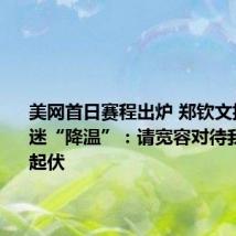 美网首日赛程出炉 郑钦文提前给球迷“降温”:请宽容对待我的状态起伏