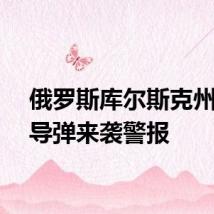 俄罗斯库尔斯克州发布导弹来袭警报