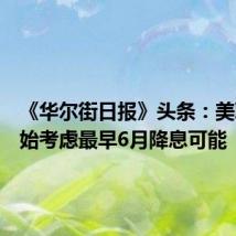 《华尔街日报》头条:美联储开始考虑最早6月降息可能