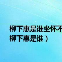 柳下惠是谁坐怀不乱（柳下惠是谁）