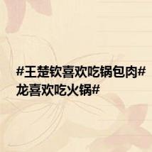 #王楚钦喜欢吃锅包肉# , #马龙喜欢吃火锅#