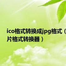 ico格式转换成jpg格式(ico图片格式转换器)