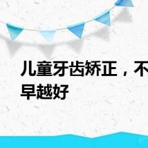 儿童牙齿矫正，不是越早越好