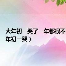 大年初一哭了一年都很不顺(大年初一哭)