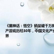 《黑神话:悟空》销量破千万树标杆:国产游戏历经30年,中国文化产业走向世界