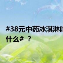 #38元中药冰淇淋吃的是什么# ？