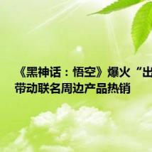 《黑神话:悟空》爆火“出圈”,带动联名周边产品热销