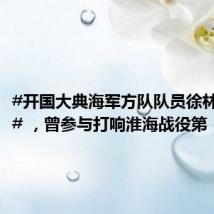 #开国大典海军方队队员徐林安逝世# ,曾参与打响淮海战役第