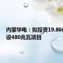 内蒙华电:拟投资19.86亿元建设480兆瓦项目