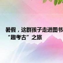 暑假,这群孩子走进图书馆开启“趣考古”之旅