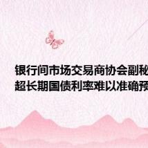 银行间市场交易商协会副秘书长:超长期国债利率难以准确预测