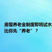 房屋养老金制度即将试水,房子比你先“养老”?