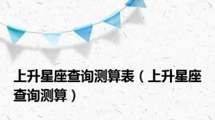 上升星座查询测算表（上升星座查询测算）