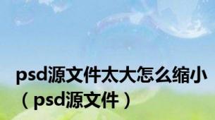 psd源文件太大怎么缩小（psd源文件）