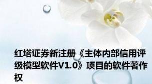 红塔证券新注册《主体内部信用评级模型软件V1.0》项目的软件著作权