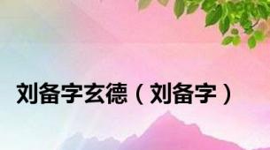 刘备字玄德（刘备字）