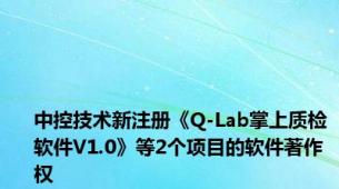 中控技术新注册《Q-Lab掌上质检软件V1.0》等2个项目的软件著作权