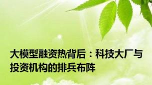大模型融资热背后：科技大厂与投资机构的排兵布阵