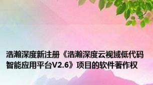 浩瀚深度新注册《浩瀚深度云视域低代码智能应用平台V2.6》项目的软件著作权
