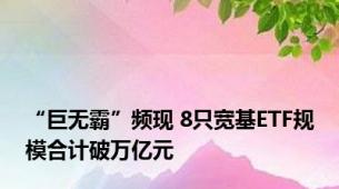 “巨无霸”频现 8只宽基ETF规模合计破万亿元