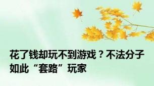 花了钱却玩不到游戏？不法分子如此“套路”玩家