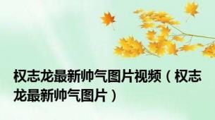 权志龙最新帅气图片视频（权志龙最新帅气图片）