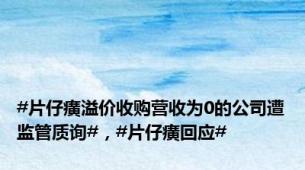 #片仔癀溢价收购营收为0的公司遭监管质询#，#片仔癀回应#