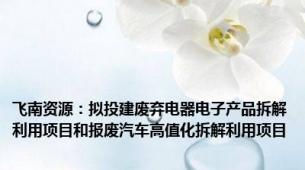 飞南资源：拟投建废弃电器电子产品拆解利用项目和报废汽车高值化拆解利用项目