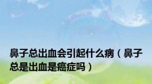 鼻子总出血会引起什么病（鼻子总是出血是癌症吗）