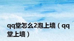 qq堂怎么2泡上墙（qq堂上墙）