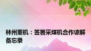 林州重机：签署采煤机合作谅解备忘录