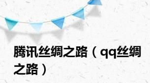 腾讯丝绸之路（qq丝绸之路）