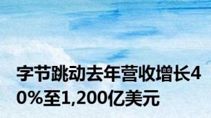 字节跳动去年营收增长40%至1,200亿美元