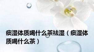 痰湿体质喝什么茶祛湿（痰湿体质喝什么茶）