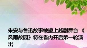 朱安与鲁迅故事被搬上越剧舞台 《风雨故园》将在省内开启第一轮演出